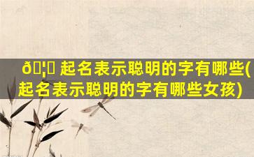 🦄 起名表示聪明的字有哪些(起名表示聪明的字有哪些女孩)